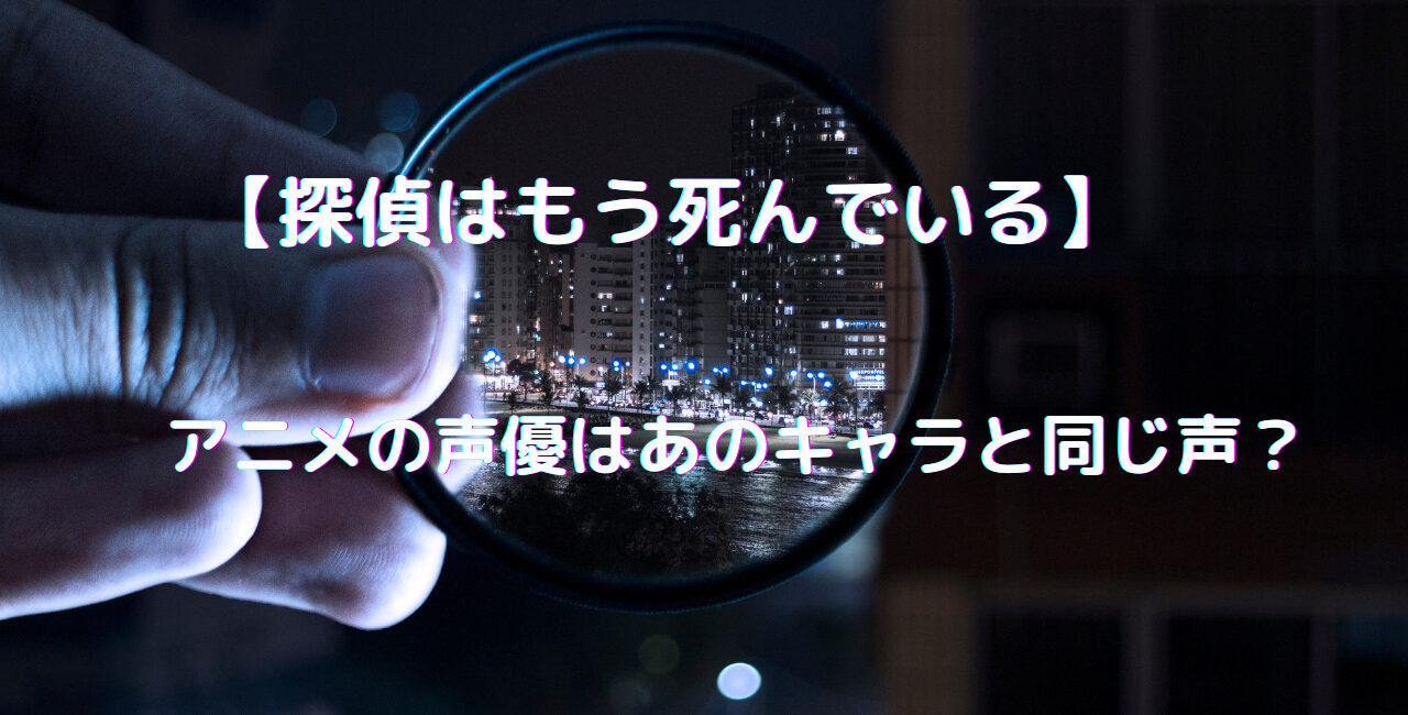 探偵はもう死んでいる アニメの声優はあのキャラと同じ声 代表作も紹介 笑劇９