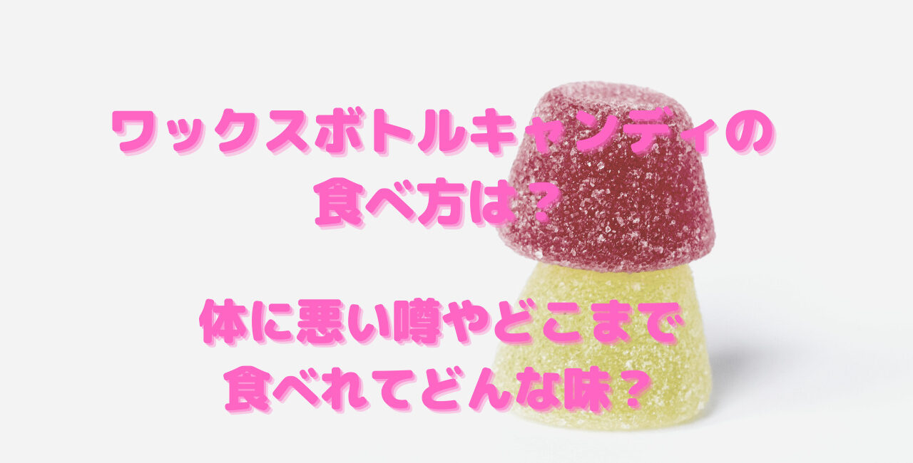 ワックスボトルキャンディの食べ方は 体に悪い噂やどこまで食べれてどんな味 笑劇９