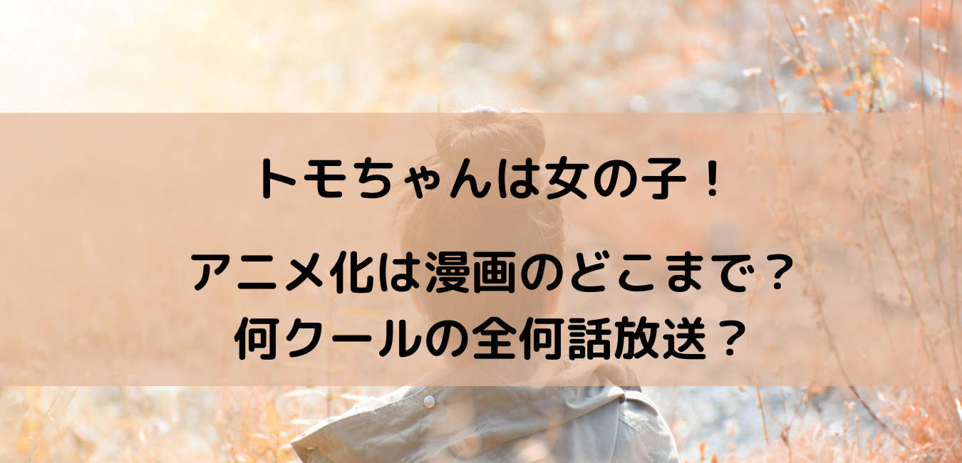 トモちゃんは女の子 のアニメ化は漫画のどこまで 何クールの全何話放送 笑劇９