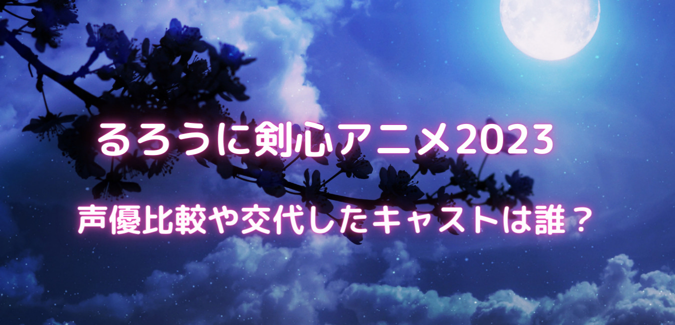 るろうに剣心アニメ23の声優比較や交代したキャストは誰 笑劇９